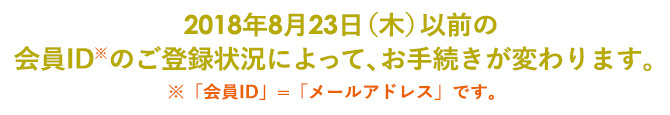 会員IDのご登録状況によって変わります。※「会員ID」=「メールアドレス」です。