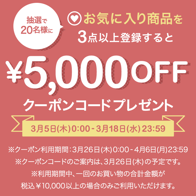 抽選で20名様にご注文金額が10,000円(税込)以上で使える5,000円OFFクーポンコードプレゼント キャンペーン期間：3月5日(木)0:00-3月18日(水)23:59