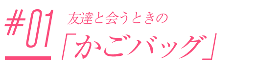#01.友達と会うときの「かごバッグ」