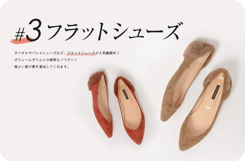 フラットシューズ、サンダルやバレエシューズなど、フラットシューズが人気継続中！
ボリュームボトムとの相性もバツグン！程よい抜け感を演出してくれます。
