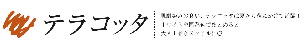 「テラコッタ」肌馴染みの良い、テラコッタは夏から秋にかけて活躍！ホワイトや同系色でまとめると大人上品なスタイルに◎