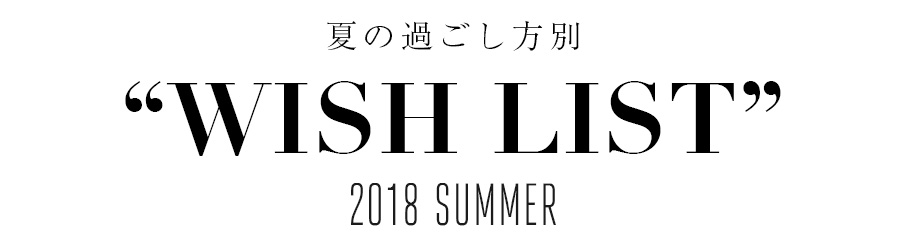 vol.12 夏の過ごし方別・WISH LIST　2018SUMMER