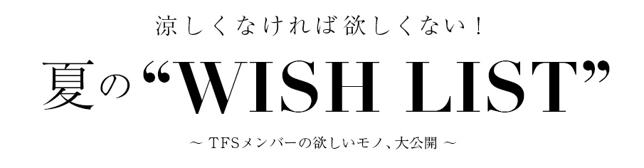 vol.13 涼しくなければほしくない！夏のWISH LIST