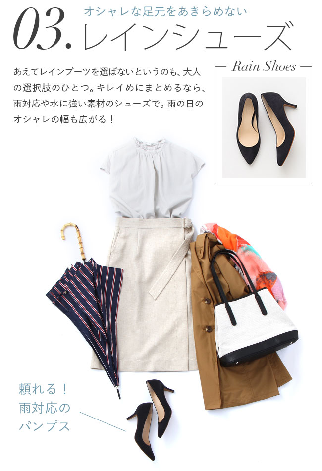 レインシューズ　オシャレな足元をあきらめない　頼れる！雨対応のパンプス。あえてレインブーツを選ばないというのも、大人の選択肢のひとつ。キレイめにまとめるなら、雨対応や水に強い素材のシューズで。雨の日のオシャレの幅も広がる！