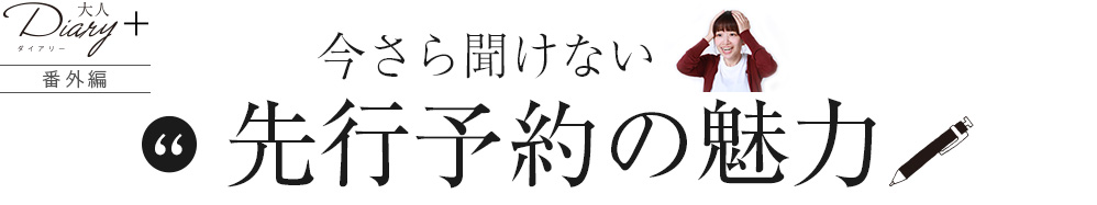 番外編 今さら聞けない、先行予約の魅力