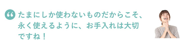 たまにしか使わないものだからこそ、永く使えるように、お手入れは大切ですね！