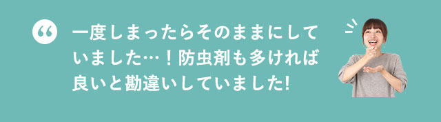 一度しまったらそのままにしていました…！防虫剤も多ければ良いと勘違いしていました！