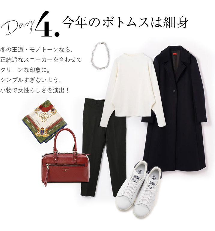 今年のボトムスは細身。冬の王道・モノトーンなら、正統派なスニーカーを合わせてクリーンな印象に。シンプルすぎないよう、小物で女性らしさを演出!