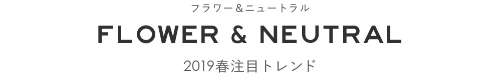 FLOWER & NEUTRAL／フラワー＆ニュートラル