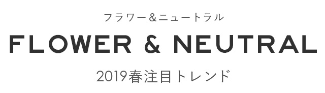 FLOWER & NEUTRAL／フラワー＆ニュートラル