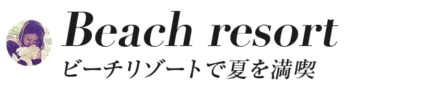 Beach resortビーチリゾートで夏を満喫