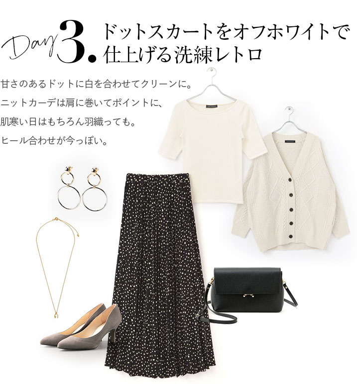 ドットスカートをオフホワイトで仕上げる洗練レトロ。甘さのあるドットに白を合わせてクリーンに。ニットカーデは肩に巻いてポイントに、肌寒い日はもちろん羽織っても。ヒール合わせが今っぽい。