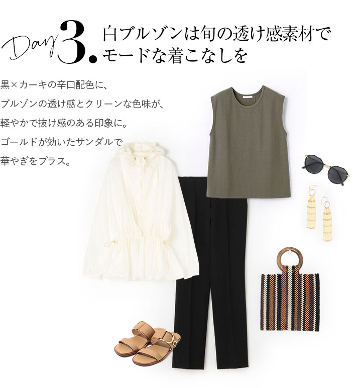白ブルゾンは旬の透け感素材でモードな着こなしを。黒×カーキの辛口配色に、ブルゾンの透け感とクリーンな色味が、軽やかで抜け感のある印象に。ゴールドが効いたサンダルで華やぎをプラス。