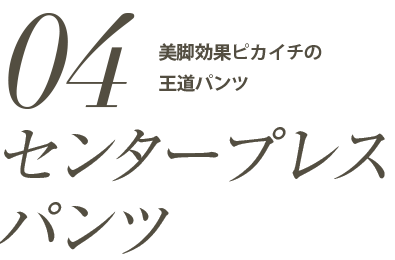 「センタープレスパンツ」美脚効果ピカイチの王道パンツ