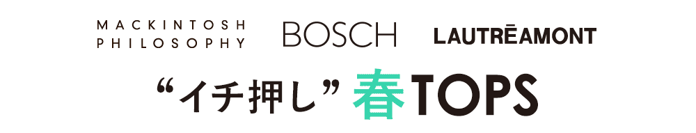 MACKINTOSH PHILOSOPHY、BOSCH、LAUTREAMONT イチ押し春TOPS