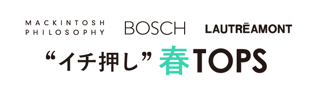 MACKINTOSH PHILOSOPHY、BOSCH、LAUTREAMONT イチ押し春TOPS