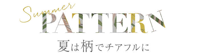 SUMMER PATTERN 夏は柄でチアフルに