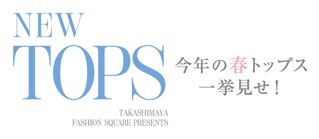 NEW TOPS
今年の春トップス一挙見せ！