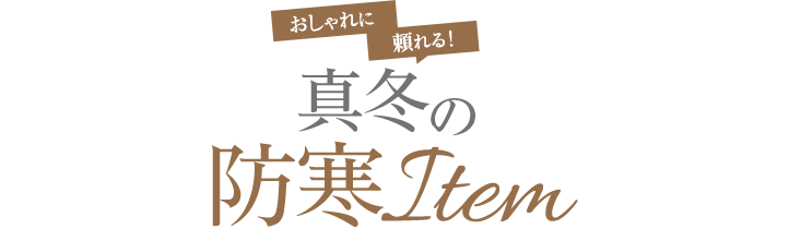 おしゃれに頼れる！真冬の防寒 Item