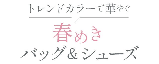 トレンドカラーで華やぐ　春めきバッグ＆シューズ