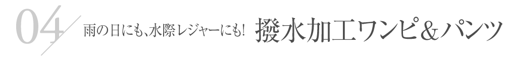 雨の日にも、水際レジャーにも！撥水加工ワンピ&パンツ