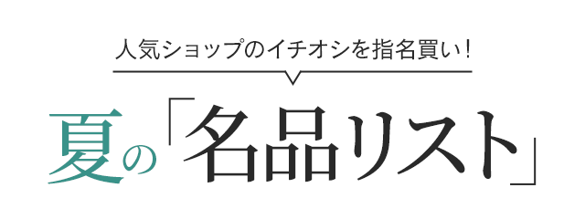 人気ショップのイチオシを指名買い！ 夏の「名品リスト」