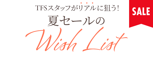 TFSスタッフがリアルに狙う！夏セールのWISH LIST