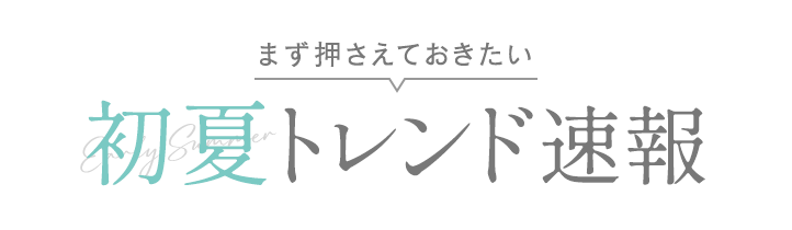 まず押さえておきたい 初夏トレンド速報