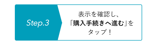 Step.3 表示を確認し、購入手続きへ進むをタップ!